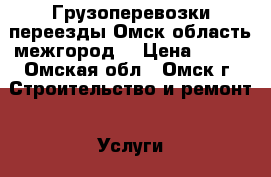 Грузоперевозки переезды Омск область межгород  › Цена ­ 400 - Омская обл., Омск г. Строительство и ремонт » Услуги   